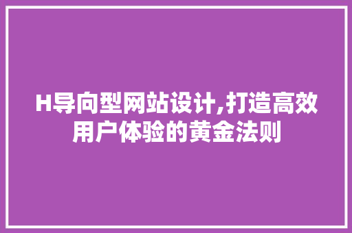 H导向型网站设计,打造高效用户体验的黄金法则 H导向型网站设计,打造高效用户体验的黄金法则 百度算法