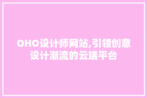 OHO设计师网站,引领创意设计潮流的云端平台 OHO设计师网站,引领创意设计潮流的云端平台 搜狗优化