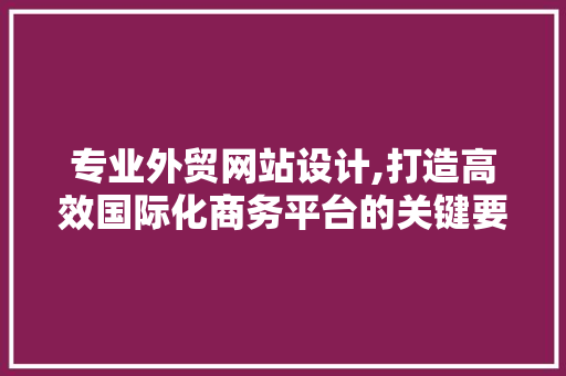 专业外贸网站设计,打造高效国际化商务平台的关键要素