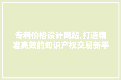 专利价格设计网站,打造精准高效的知识产权交易新平台