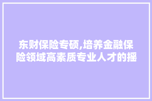 东财保险专硕,培养金融保险领域高素质专业人才的摇篮 东财保险专硕,培养金融保险领域高素质专业人才的摇篮 网站开发