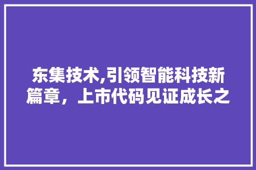 东集技术,引领智能科技新篇章，上市代码见证成长之路 东集技术,引领智能科技新篇章，上市代码见证成长之路 搜狗优化