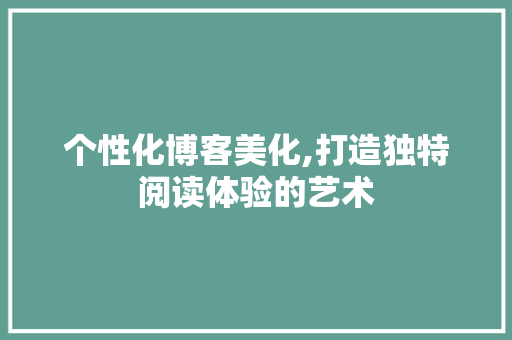 个性化博客美化,打造独特阅读体验的艺术