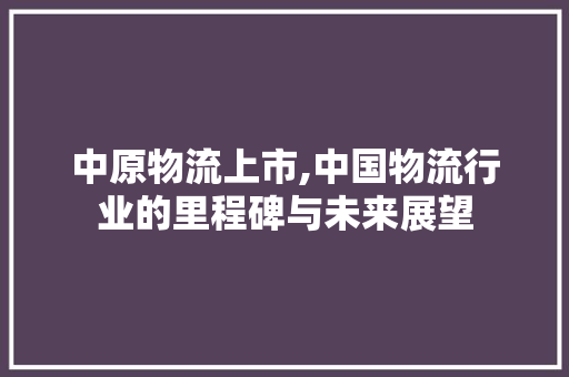 中原物流上市,中国物流行业的里程碑与未来展望 中原物流上市,中国物流行业的里程碑与未来展望 网站开发