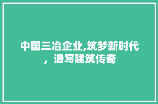 中国三冶企业,筑梦新时代，谱写建筑传奇 中国三冶企业,筑梦新时代，谱写建筑传奇 小程序开发