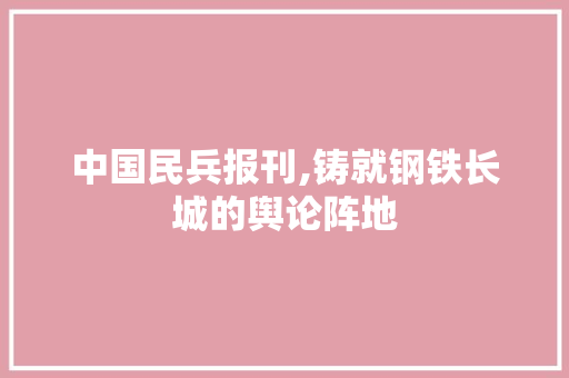 中国民兵报刊,铸就钢铁长城的舆论阵地 中国民兵报刊,铸就钢铁长城的舆论阵地 seo技术