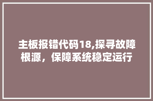 主板报错代码18,探寻故障根源，保障系统稳定运行