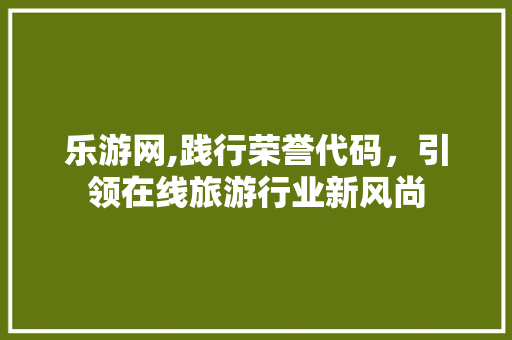 乐游网,践行荣誉代码，引领在线旅游行业新风尚 乐游网,践行荣誉代码，引领在线旅游行业新风尚 头条优化