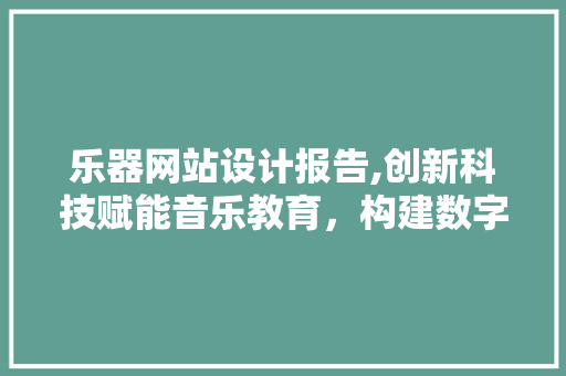 乐器网站设计报告,创新科技赋能音乐教育，构建数字音乐新生态