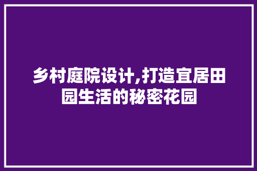 乡村庭院设计,打造宜居田园生活的秘密花园