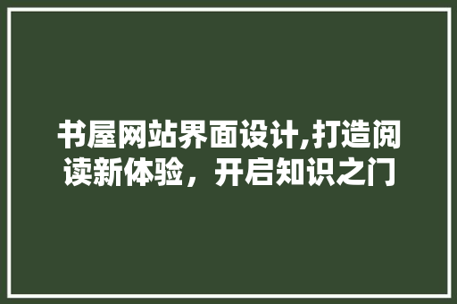 书屋网站界面设计,打造阅读新体验，开启知识之门 书屋网站界面设计,打造阅读新体验，开启知识之门 小程序开发