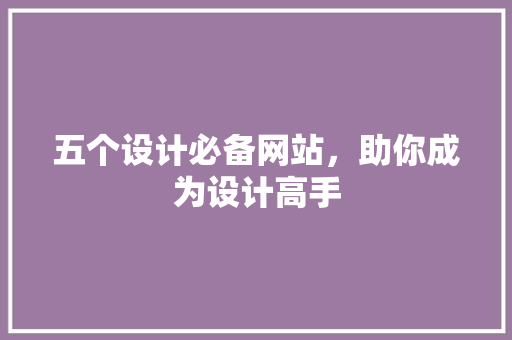 五个设计必备网站，助你成为设计高手