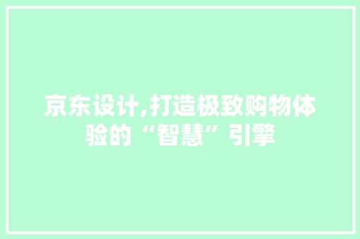 京东设计,打造极致购物体验的“智慧”引擎 京东设计,打造极致购物体验的“智慧”引擎 头条优化