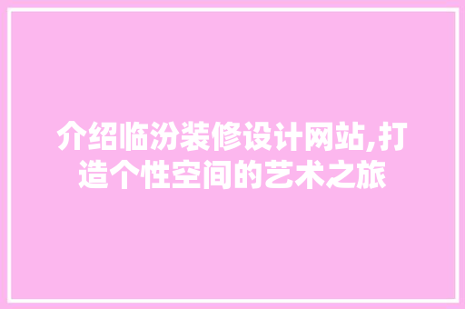 介绍临汾装修设计网站,打造个性空间的艺术之旅 介绍临汾装修设计网站,打造个性空间的艺术之旅 搜狗优化