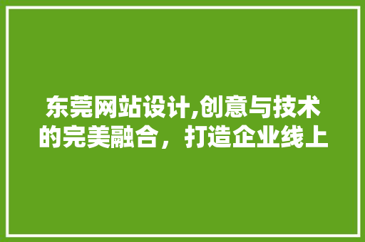 东莞网站设计,创意与技术的完美融合，打造企业线上新形象