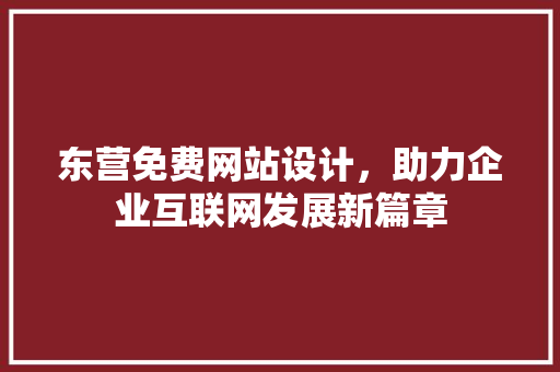 东营免费网站设计，助力企业互联网发展新篇章 东营免费网站设计，助力企业互联网发展新篇章 360搜优化