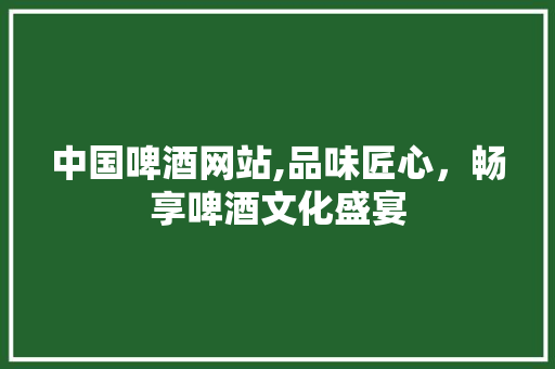 中国啤酒网站,品味匠心，畅享啤酒文化盛宴 中国啤酒网站,品味匠心，畅享啤酒文化盛宴 网站开发