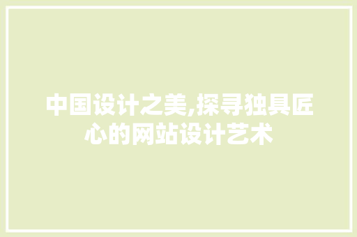 中国设计之美,探寻独具匠心的网站设计艺术 中国设计之美,探寻独具匠心的网站设计艺术 网站优化