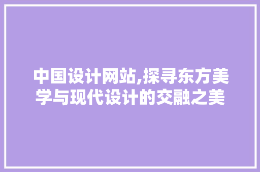 中国设计网站,探寻东方美学与现代设计的交融之美 中国设计网站,探寻东方美学与现代设计的交融之美 头条优化