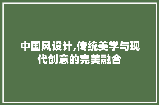 中国风设计,传统美学与现代创意的完美融合 中国风设计,传统美学与现代创意的完美融合 网站开发