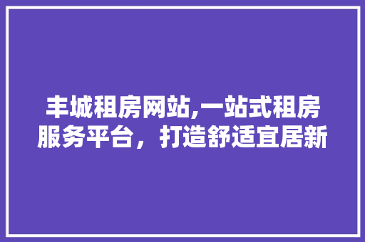 丰城租房网站,一站式租房服务平台，打造舒适宜居新生活