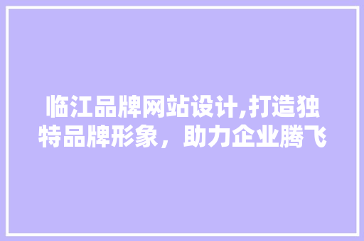 临江品牌网站设计,打造独特品牌形象，助力企业腾飞 临江品牌网站设计,打造独特品牌形象，助力企业腾飞 seo技术
