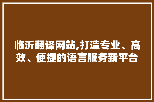 临沂翻译网站,打造专业、高效、便捷的语言服务新平台