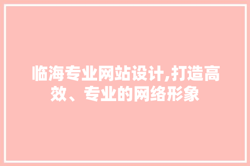 临海专业网站设计,打造高效、专业的网络形象
