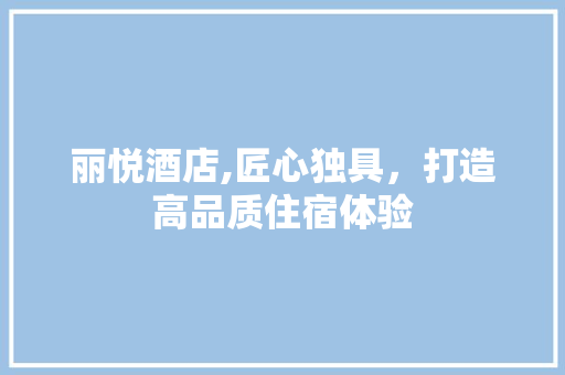丽悦酒店,匠心独具，打造高品质住宿体验 丽悦酒店,匠心独具，打造高品质住宿体验 搜狗优化