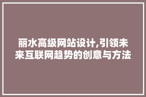 丽水高级网站设计,引领未来互联网趋势的创意与方法