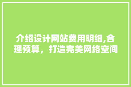 介绍设计网站费用明细,合理预算，打造完美网络空间