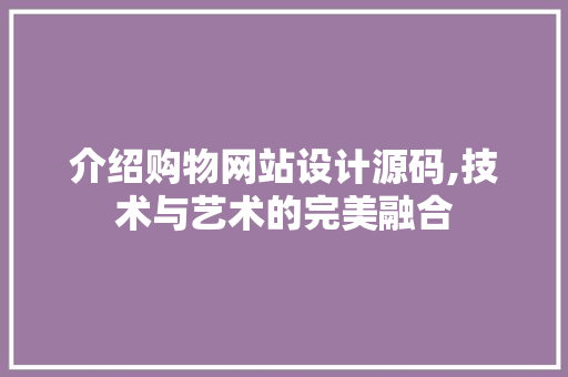 介绍购物网站设计源码,技术与艺术的完美融合