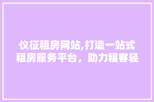 仪征租房网站,打造一站式租房服务平台，助力租客轻松安家 仪征租房网站,打造一站式租房服务平台，助力租客轻松安家 搜狗优化