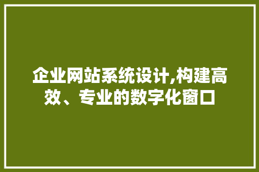 企业网站系统设计,构建高效、专业的数字化窗口 企业网站系统设计,构建高效、专业的数字化窗口 头条优化