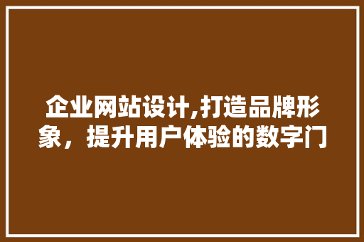 企业网站设计,打造品牌形象，提升用户体验的数字门面