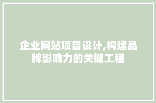 企业网站项目设计,构建品牌影响力的关键工程