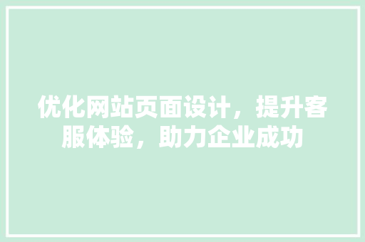 优化网站页面设计，提升客服体验，助力企业成功