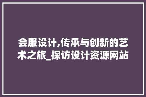 会服设计,传承与创新的艺术之旅_探访设计资源网站，介绍行业奥秘