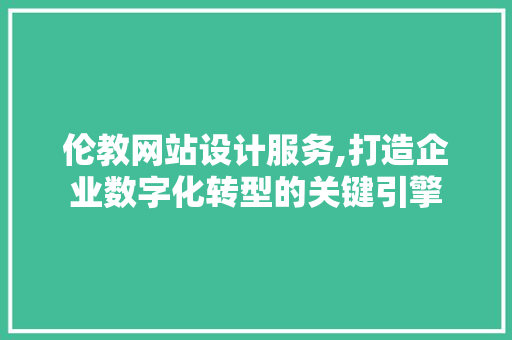 伦教网站设计服务,打造企业数字化转型的关键引擎