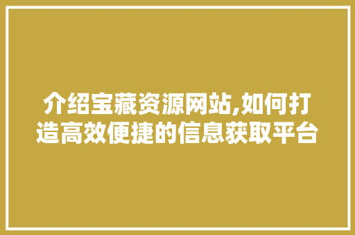 介绍宝藏资源网站,如何打造高效便捷的信息获取平台 介绍宝藏资源网站,如何打造高效便捷的信息获取平台 网站开发