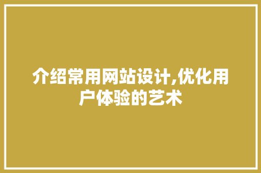 介绍常用网站设计,优化用户体验的艺术 介绍常用网站设计,优化用户体验的艺术 AI技术学习