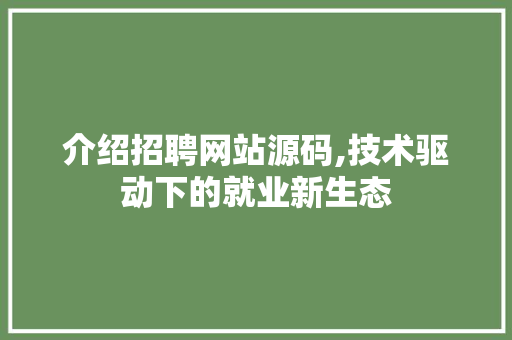 介绍招聘网站源码,技术驱动下的就业新生态 介绍招聘网站源码,技术驱动下的就业新生态 小程序开发