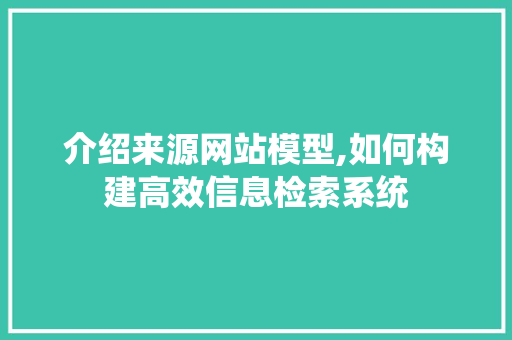 介绍来源网站模型,如何构建高效信息检索系统 介绍来源网站模型,如何构建高效信息检索系统 英文谷歌算法