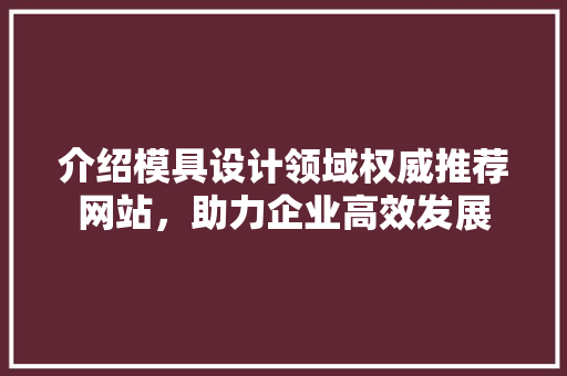 介绍模具设计领域权威推荐网站，助力企业高效发展