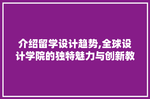 介绍留学设计趋势,全球设计学院的独特魅力与创新教育