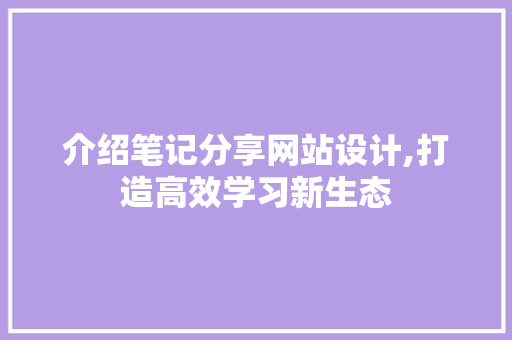 介绍笔记分享网站设计,打造高效学习新生态 介绍笔记分享网站设计,打造高效学习新生态 英文谷歌算法