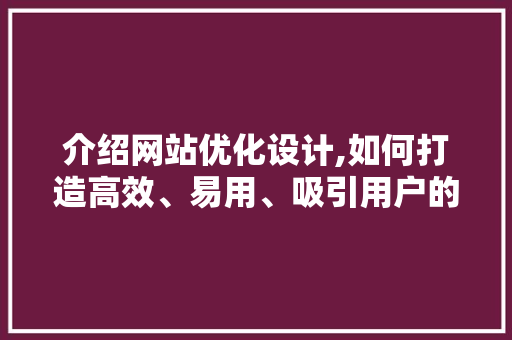 介绍网站优化设计,如何打造高效、易用、吸引用户的网站