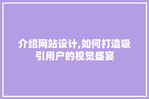介绍网站设计,如何打造吸引用户的视觉盛宴