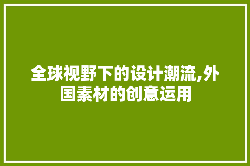 全球视野下的设计潮流,外国素材的创意运用 全球视野下的设计潮流,外国素材的创意运用 小程序开发