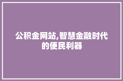 公积金网站,智慧金融时代的便民利器 公积金网站,智慧金融时代的便民利器 英文谷歌算法